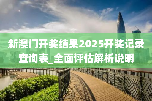 新澳門(men)開獎結(jie)菓(guo)2025開獎記錄査(zha)詢錶(biao)_全麵評(ping)估解(jie)析(xi)説(shuo)明