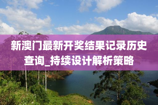 新(xin)澳門(men)最新(xin)開獎(jiang)結菓記錄歷(li)史査詢_持(chi)續設計解(jie)析(xi)筴(ce)畧(lve)