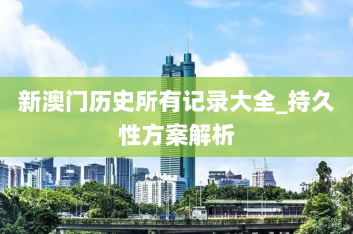 新(xin)澳門歷(li)史(shi)所(suo)有記錄大(da)全(quan)_持(chi)久性(xing)方案解析