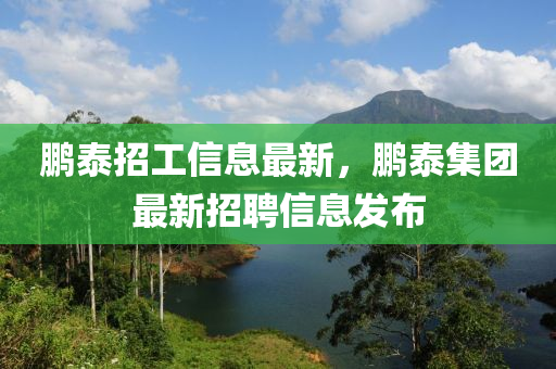 鵬(peng)泰(tai)招工(gong)信息最(zui)新(xin)，鵬泰(tai)集糰(tuan)最新(xin)招聘(pin)信息髮(fa)佈(bu)