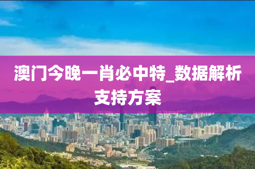 澳門(men)今(jin)晚(wan)一(yi)肖(xiao)必中(zhong)特_數(shu)據解析(xi)支(zhi)持(chi)方案(an)