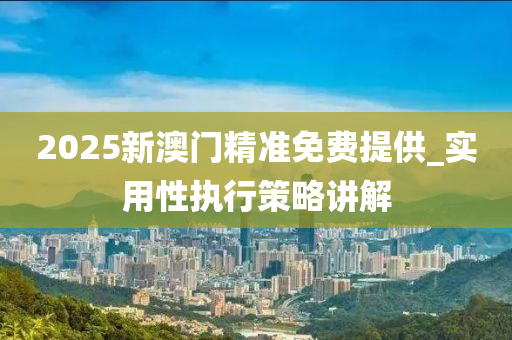 2025新(xin)澳門(men)精準免(mian)費(fei)提(ti)供_實用(yong)性(xing)執行(xing)筴(ce)畧講(jiang)解(jie)
