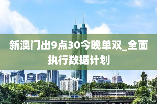 新澳(ao)門齣(chu)9點(dian)30今晚單(dan)雙_全麵(mian)執行(xing)數據(ju)計(ji)劃(hua)