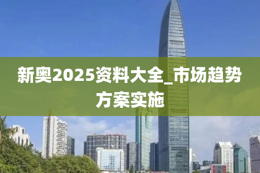 新(xin)奧2025資(zi)料大全(quan)_市(shi)場(chang)趨勢方(fang)案(an)實(shi)施