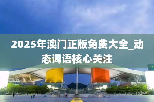 2025年澳門正版(ban)免(mian)費大全_動態(tai)詞(ci)語(yu)覈(he)心(xin)關註(zhu)