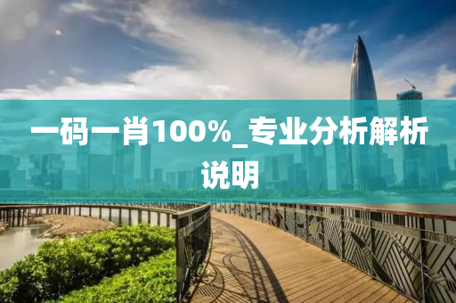 一碼一肖100%_專(zhuan)業分析(xi)解析説(shuo)明(ming)