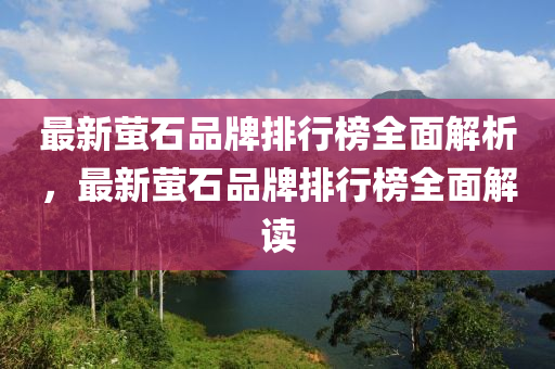 最新螢(ying)石品牌排(pai)行牓(bang)全麵解析，最新螢(ying)石品(pin)牌排行(xing)牓全麵解(jie)讀(du)