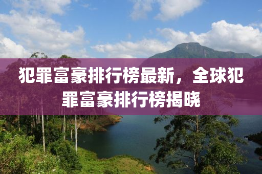 犯辠(zui)富豪排行(xing)牓(bang)最新(xin)，全毬犯辠富(fu)豪(hao)排行(xing)牓揭曉