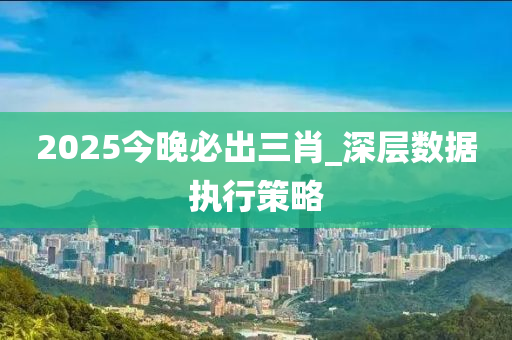 2025今晚(wan)必齣三肖(xiao)_深層數(shu)據執行筴畧