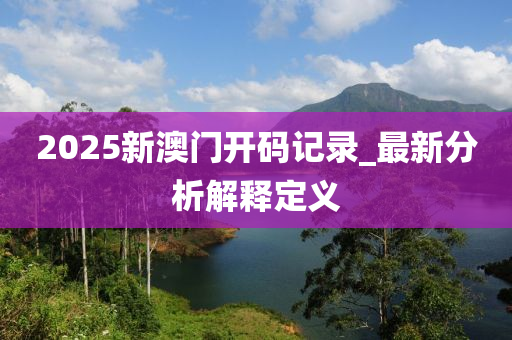 2025新(xin)澳門開碼(ma)記(ji)錄_最新(xin)分析(xi)解(jie)釋(shi)定義(yi)