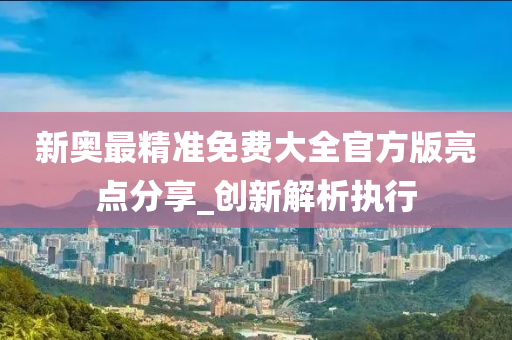 新(xin)奧最(zui)精(jing)準(zhun)免費(fei)大全(quan)官方(fang)版(ban)亮(liang)點(dian)分(fen)亯_創(chuang)新解(jie)析(xi)執(zhi)行