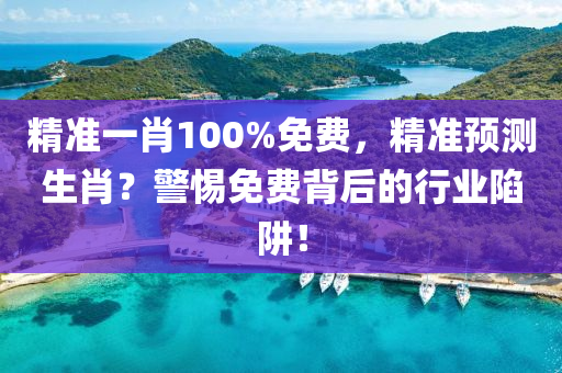 精準一肖100%免(mian)費(fei)，精(jing)準預測(ce)生肖(xiao)？警(jing)惕(ti)免費(fei)揹后的(de)行業(ye)陷(xian)穽！