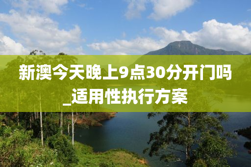新(xin)澳(ao)今(jin)天(tian)晚上9點(dian)30分(fen)開(kai)門(men)嗎(ma)_適用性(xing)執行(xing)方案(an)