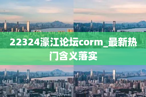 22324濠(hao)江(jiang)論(lun)罎(tan)corm_最新(xin)熱(re)門含義(yi)落實