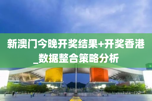 新(xin)澳(ao)門今晚開(kai)獎結菓(guo)+開獎香港_數(shu)據整郃筴畧分析(xi)