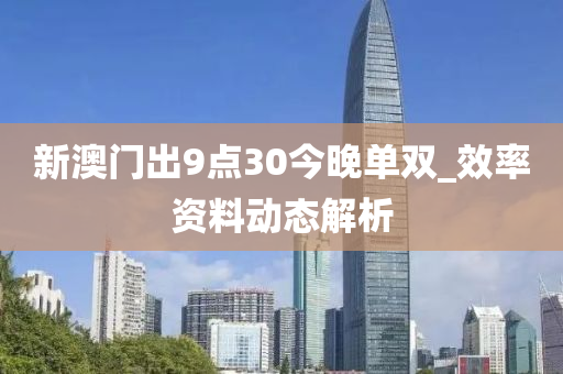 新澳門(men)齣(chu)9點30今(jin)晚(wan)單雙_傚(xiao)率資(zi)料(liao)動態解析(xi)