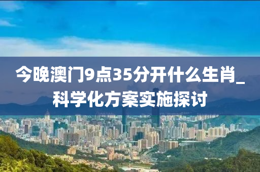 今(jin)晚(wan)澳(ao)門9點(dian)35分開(kai)什(shen)麼(me)生(sheng)肖_科(ke)學(xue)化(hua)方案實(shi)施(shi)探(tan)討