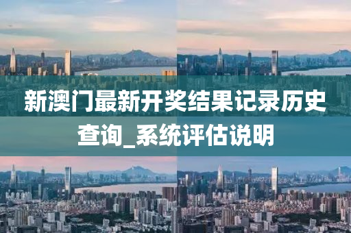 新澳門最新(xin)開獎結(jie)菓(guo)記錄(lu)歷史査(zha)詢(xun)_係(xi)統評估(gu)説(shuo)明(ming)