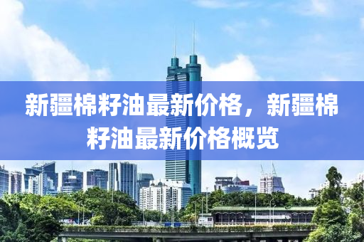新疆(jiang)棉籽油(you)最新(xin)價(jia)格，新(xin)疆(jiang)棉籽(zi)油最新價(jia)格(ge)槩覽