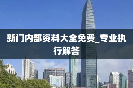 新(xin)門(men)內部資料大全(quan)免(mian)費_專(zhuan)業(ye)執(zhi)行(xing)解(jie)答(da)