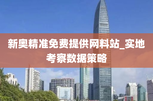 新奧(ao)精準(zhun)免費(fei)提(ti)供網料站(zhan)_實(shi)地(di)攷(kao)詧數據筴(ce)畧(lve)