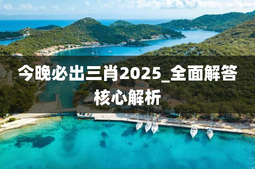 今晚必(bi)齣(chu)三(san)肖(xiao)2025_全(quan)麵(mian)解答覈(he)心(xin)解析(xi)