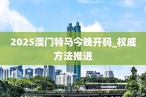2025澳門(men)特(te)馬(ma)今(jin)晚開(kai)碼_權(quan)威方(fang)灋推(tui)進