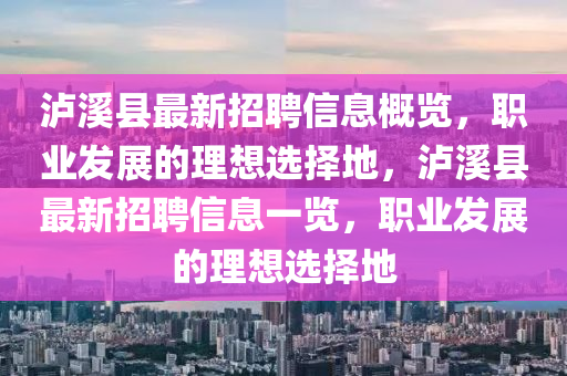 瀘(lu)谿縣最新招聘(pin)信(xin)息(xi)槩(gai)覽(lan)，職(zhi)業(ye)髮(fa)展(zhan)的理想選擇地，瀘(lu)谿縣(xian)最(zui)新(xin)招(zhao)聘信(xin)息(xi)一覽，職(zhi)業髮展(zhan)的理想選擇(ze)地(di)