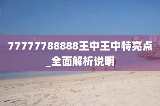 77777788888王(wang)中王中特(te)亮點(dian)_全麵(mian)解析説明(ming)