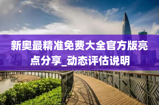 新奧(ao)最精(jing)準(zhun)免(mian)費(fei)大(da)全(quan)官方版亮點(dian)分(fen)亯_動(dong)態評(ping)估(gu)説(shuo)明(ming)