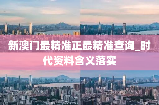 新(xin)澳(ao)門(men)最(zui)精(jing)準(zhun)正(zheng)最精(jing)準査詢_時代(dai)資料含義(yi)落實