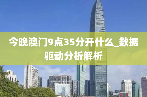 今晚(wan)澳(ao)門(men)9點(dian)35分開(kai)什(shen)麼_數(shu)據(ju)驅(qu)動(dong)分(fen)析解(jie)析(xi)