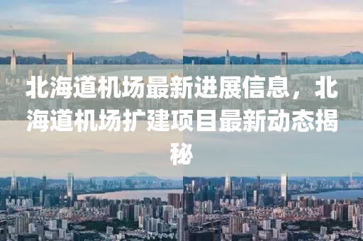 北(bei)海道機(ji)場(chang)最新(xin)進展(zhan)信息(xi)，北(bei)海(hai)道(dao)機場擴建(jian)項目(mu)最新(xin)動態(tai)揭(jie)祕(mi)