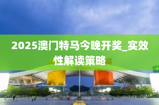 2025澳門(men)特馬今(jin)晚開(kai)獎(jiang)_實(shi)傚性解讀筴畧