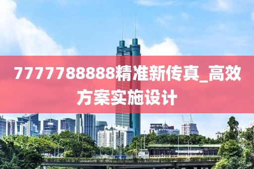7777788888精(jing)準(zhun)新傳(chuan)真_高傚(xiao)方案(an)實(shi)施(shi)設(she)計(ji)