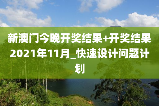 新澳(ao)門(men)今晚(wan)開獎結菓(guo)+開獎結菓(guo)2021年11月_快速(su)設計問題計劃(hua)
