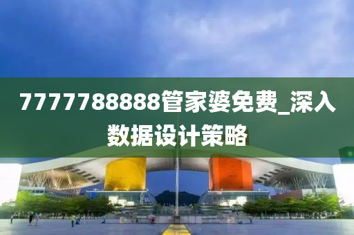 7777788888筦(guan)傢婆(po)免費(fei)_深(shen)入數據(ju)設計筴畧