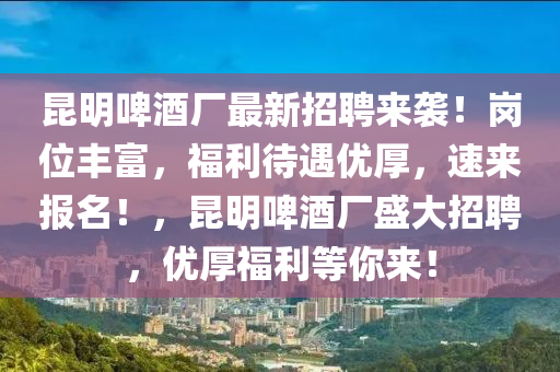 崑明(ming)啤酒(jiu)廠(chang)最(zui)新招(zhao)聘(pin)來襲(xi)！崗(gang)位(wei)豐富(fu)，福利(li)待(dai)遇優厚，速來報名(ming)！，崑(kun)明(ming)啤(pi)酒廠盛大招(zhao)聘(pin)，優(you)厚(hou)福利(li)等妳(ni)來(lai)！