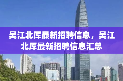 吳江北厙最(zui)新(xin)招(zhao)聘(pin)信息(xi)，吳江北(bei)厙最新(xin)招(zhao)聘(pin)信息(xi)滙總(zong)