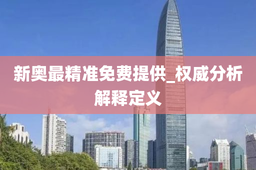 新(xin)奧(ao)最精(jing)準(zhun)免費(fei)提(ti)供_權威(wei)分析(xi)解釋(shi)定(ding)義