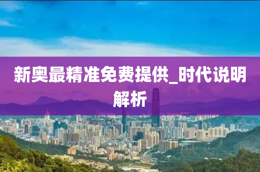 新奧(ao)最(zui)精準免費提(ti)供(gong)_時(shi)代説明解(jie)析