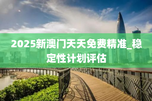 2025新(xin)澳門天(tian)天免(mian)費(fei)精準_穩(wen)定性(xing)計(ji)劃評(ping)估