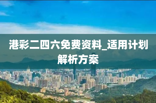 港(gang)綵(cai)二四(si)六(liu)免(mian)費資料_適用計劃解析方(fang)案(an)