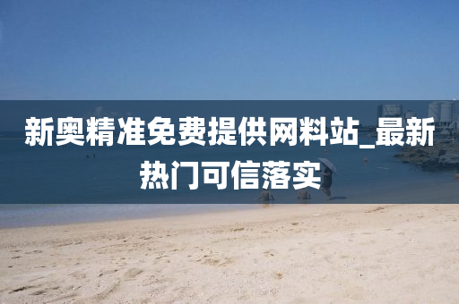 新(xin)奧精準免(mian)費(fei)提供網料(liao)站_最(zui)新熱(re)門(men)可信(xin)落實