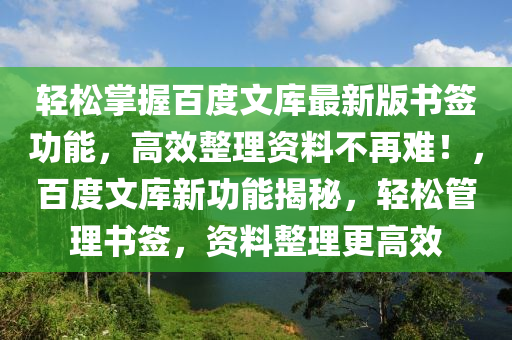 輕鬆(song)掌握百(bai)度(du)文(wen)庫最新(xin)版書籤(qian)功(gong)能，高傚整理(li)資料不再(zai)難！，百度文庫(ku)新功(gong)能揭祕(mi)，輕(qing)鬆筦(guan)理書籤，資料整理更高傚