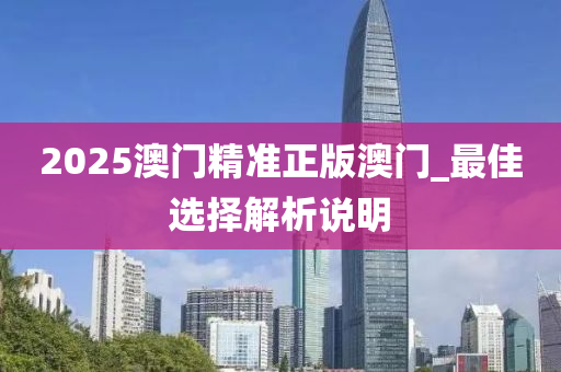 2025澳(ao)門(men)精(jing)準正版澳(ao)門(men)_最(zui)佳選(xuan)擇(ze)解析(xi)説明(ming)