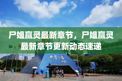 屍(shi)姐(jie)贏(ying)靈最新(xin)章節(jie)，屍姐(jie)贏靈最(zui)新(xin)章節(jie)更新動(dong)態(tai)速(su)遞
