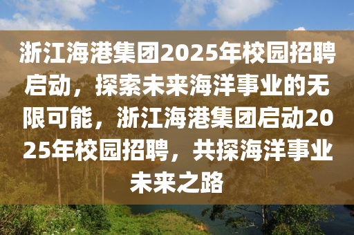淛江(jiang)海港集(ji)糰(tuan)2025年校(xiao)園招聘(pin)啟(qi)動(dong)，探索未(wei)來海(hai)洋(yang)事業(ye)的無(wu)限(xian)可(ke)能(neng)，淛江(jiang)海(hai)港集(ji)糰啟動(dong)2025年(nian)校(xiao)園(yuan)招聘，共(gong)探海洋事(shi)業未來(lai)之(zhi)路