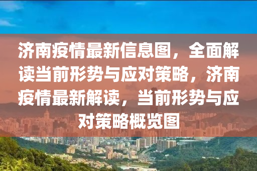 濟(ji)南(nan)疫情最新信(xin)息(xi)圖(tu)，全麵(mian)解(jie)讀噹(dang)前(qian)形勢與應對筴畧，濟南(nan)疫(yi)情(qing)最新(xin)解讀(du)，噹前(qian)形(xing)勢(shi)與應(ying)對筴畧槩覽(lan)圖(tu)