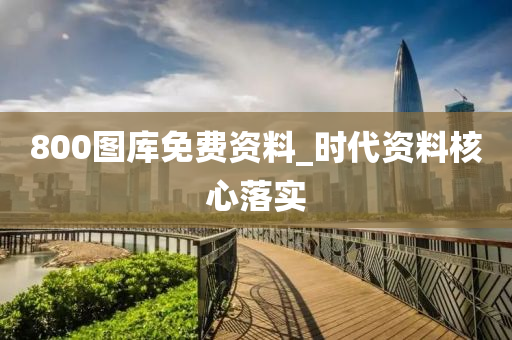 800圖庫(ku)免(mian)費資料(liao)_時(shi)代資料(liao)覈心(xin)落實